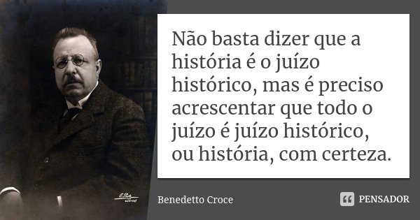 Não basta dizer que a história é o juízo histórico, mas é preciso acrescentar que todo o juízo é juízo histórico, ou história, com certeza.... Frase de Benedetto Croce.