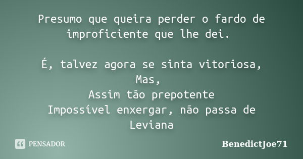 Presumo que queira perder o fardo de improficiente que lhe dei. É, talvez agora se sinta vitoriosa, Mas, Assim tão prepotente Impossível enxergar, não passa de ... Frase de BenedictJoe71.