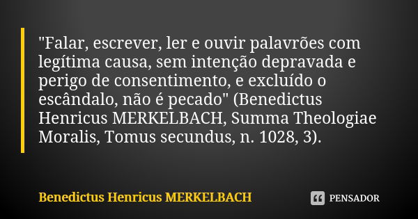 "Falar, escrever, ler e ouvir palavrões com legítima causa, sem intenção depravada e perigo de consentimento, e excluído o escândalo, não é pecado" (B... Frase de Benedictus Henricus MERKELBACH.