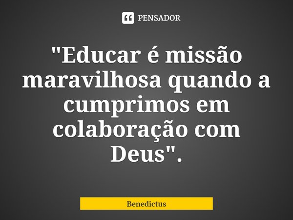 ⁠"Educar é missão maravilhosa quando a cumprimos em colaboração com Deus".... Frase de Benedictus.