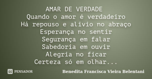 AMAR DE VERDADE Quando o amor é verdadeiro Há repouso e alivio no abraço Esperança no sentir Segurança em falar Sabedoria em ouvir Alegria no ficar Certeza só e... Frase de Benedita Francisca vieira Belentani.