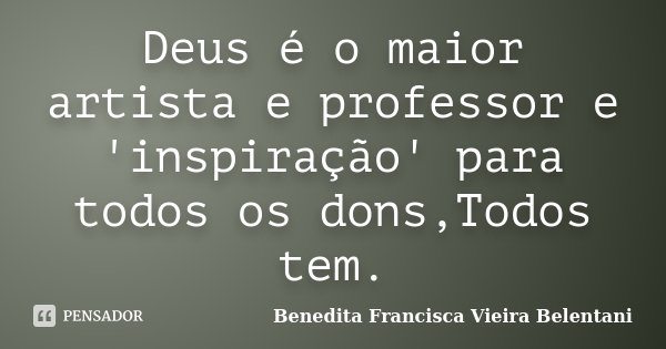 Deus é o maior artista e professor e 'inspiração' para todos os dons,Todos tem.... Frase de Benedita Francisca Vieira Belentani.