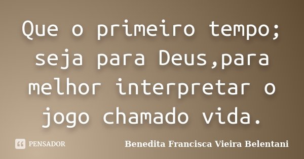 Que o primeiro tempo; seja para Deus,para melhor interpretar o jogo chamado vida.... Frase de Benedita Francisca Vieira Belentani.