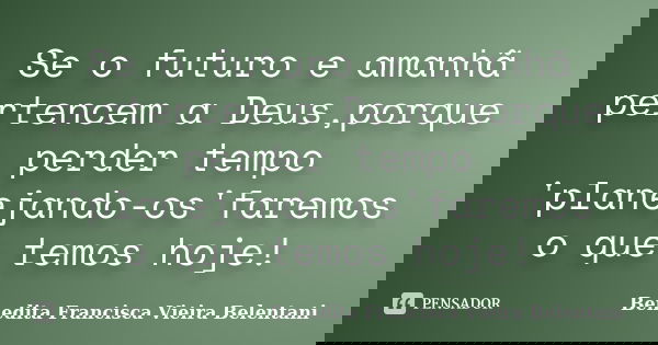 Se o futuro e amanhã pertencem a Deus,porque perder tempo 'planejando-os'faremos o que temos hoje!... Frase de Benedita Francisca Vieira Belentani.