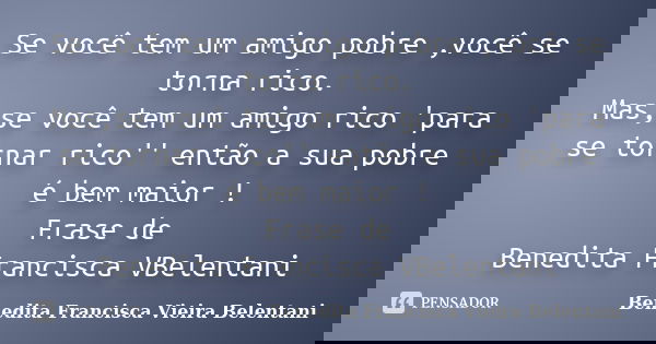 Se você tem um amigo pobre ,você se torna rico. Mas,se você tem um amigo rico 'para se tornar rico'' então a sua pobre é bem maior ! Frase de Benedita Francisca... Frase de Benedita Francisca Vieira Belentani.