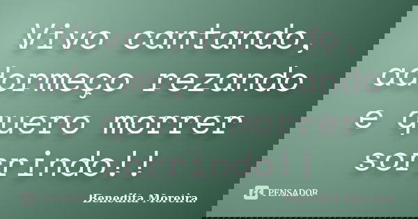 Vivo cantando, adormeço rezando e quero morrer sorrindo!!... Frase de Benedita Moreira..