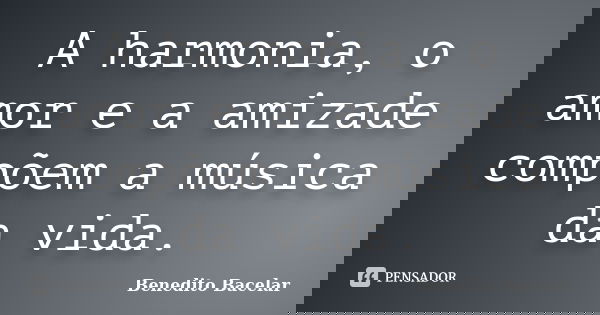 A harmonia, o amor e a amizade compõem a música da vida.... Frase de Benedito Bacelar.