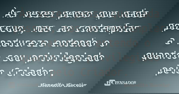 Às vezes penso que nada possuo, mas ao contemplar a natureza entendo o quanto sou privilegiado pelo Criador.... Frase de Benedito Bacelar.