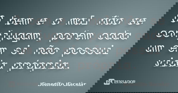 O bem e o mal não se conjugam, porém cada um em si não possui vida própria.... Frase de Benedito Bacelar.