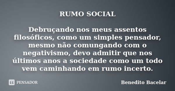 RUMO SOCIAL Debruçando nos meus assentos filosóficos, como um simples pensador, mesmo não comungando com o negativismo, devo admitir que nos últimos anos a soci... Frase de Benedito Bacelar.