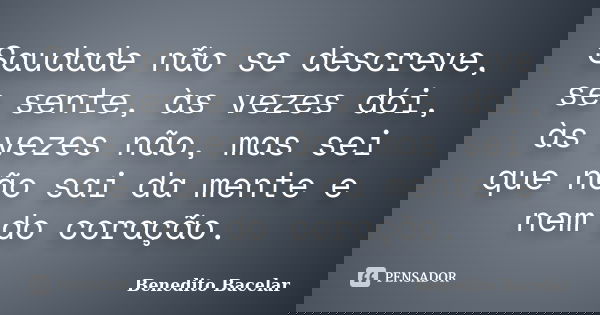 Saudade não se descreve, se sente, às vezes dói, às vezes não, mas sei que não sai da mente e nem do coração.... Frase de Benedito Bacelar.