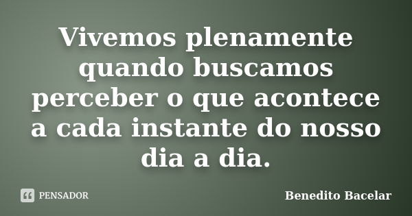 Vivemos plenamente quando buscamos perceber o que acontece a cada instante do nosso dia a dia.... Frase de Benedito Bacelar.