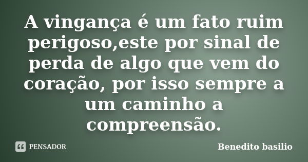 A vingança é um fato ruim perigoso,este por sinal de perda de algo que vem do coração, por isso sempre a um caminho a compreensão.... Frase de Benedito basilio.