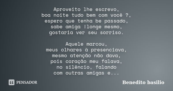 Aproveito lhe escrevo, boa noite tudo bem com você ?, espero que tenha be passado, sabe amiga !longe mesmo, gostaria ver seu sorriso. Aquele marcou, meus olhare... Frase de Benedito Basilio.