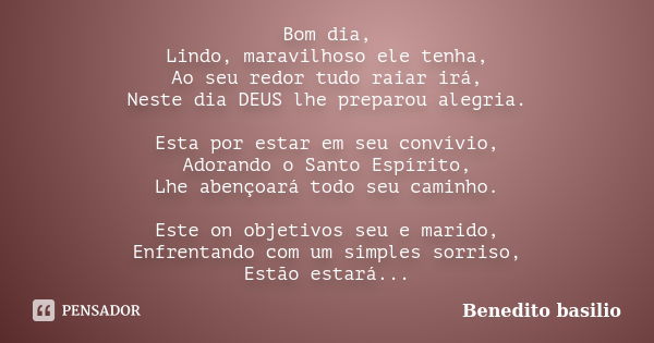 Bom dia, Lindo, maravilhoso ele tenha, Ao seu redor tudo raiar irá, Neste dia DEUS lhe preparou alegria. Esta por estar em seu convívio, Adorando o Santo Espíri... Frase de Benedito Basílio.