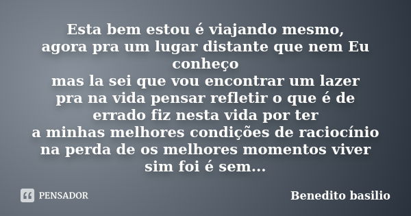 Esta bem estou é viajando mesmo, agora pra um lugar distante que nem Eu conheço mas la sei que vou encontrar um lazer pra na vida pensar refletir o que é de err... Frase de Benedito basilio.