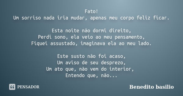 Fato! Um sorriso nada iria mudar, apenas meu corpo feliz ficar. Esta noite não dormi direito, Perdi sono, ela veio ao meu pensamento, Fiquei assustado, imaginav... Frase de Benedito Basilio.