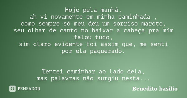 Hoje pela manhã, ah vi novamente em minha caminhada , como sempre só meu deu um sorriso maroto, seu olhar de canto no baixar a cabeça pra mim falou tudo, sim cl... Frase de Benedito basilio.