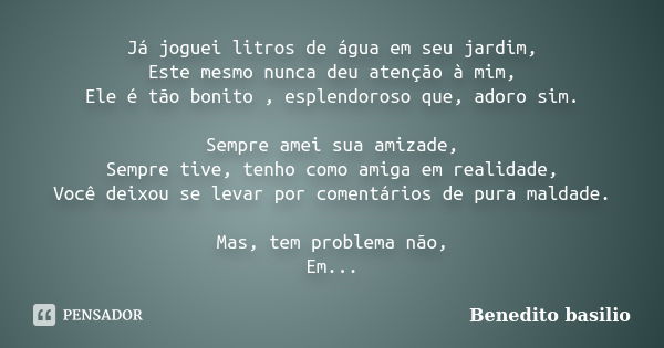 Já joguei litros de água em seu jardim, Este mesmo nunca deu atenção à mim, Ele é tão bonito , esplendoroso que, adoro sim. Sempre amei sua amizade, Sempre tive... Frase de Benedito Basilio.