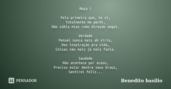 Moça ! Pela primeira que, te vi, Totalmente me perdi, Não sabia mias rumo direção segui. Verdade Pensei nunca mais ah viria, Deu inspiração pra vida, Coisas não... Frase de Benedito Basílio.