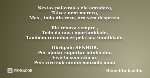 Nestas palavras a ele agradeço, Talvez nem mereço, Mas , todo dia rezo, oro sem desprezo. Ele renova sempre , Todo da nova oportunidade, Também reconhecer pela ... Frase de Benedito Basilio.