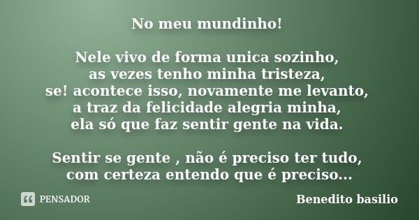 No meu mundinho! Nele vivo de forma unica sozinho, as vezes tenho minha tristeza, se! acontece isso, novamente me levanto, a traz da felicidade alegria minha, e... Frase de Benedito basilio.