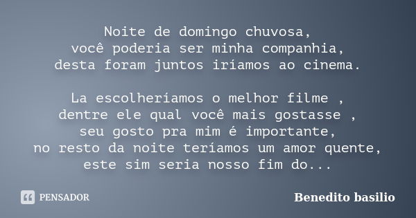 Noite de domingo chuvosa, você poderia ser minha companhia, desta foram juntos iríamos ao cinema. La escolheríamos o melhor filme , dentre ele qual você mais go... Frase de Benedito basilio.