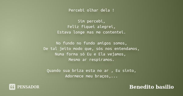 Percebi olhar dela ! Sim percebi, Feliz fiquei alegrei, Estava longe mas me contentei. No fundo no fundo amigos somos, De tal jeito modo que, sós nos entendamos... Frase de Benedito Basílio.