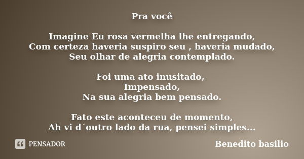 Pra você Imagine Eu rosa vermelha lhe entregando, Com certeza haveria suspiro seu , haveria mudado, Seu olhar de alegria contemplado. Foi uma ato inusitado, Imp... Frase de Benedito Basilio.