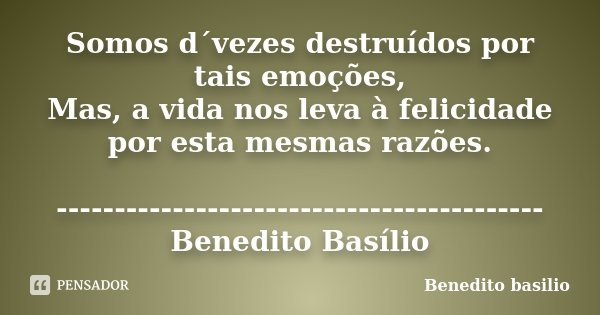Somos d´vezes destruídos por tais emoções, Mas, a vida nos leva à felicidade por esta mesmas razões. ------------------------------------------Benedito Basílio... Frase de Benedito Basílio.