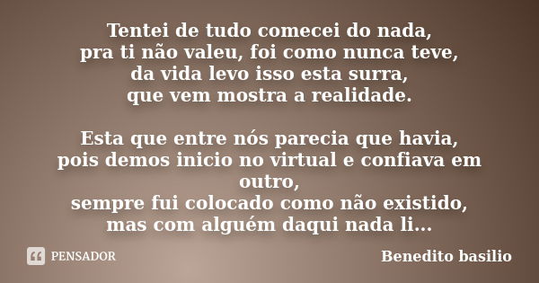 Tentei de tudo comecei do nada, pra ti não valeu, foi como nunca teve, da vida levo isso esta surra, que vem mostra a realidade. Esta que entre nós parecia que ... Frase de Benedito basilio.