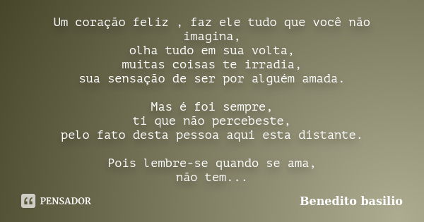 Um coração feliz , faz ele tudo que você não imagina, olha tudo em sua volta, muitas coisas te irradia, sua sensação de ser por alguém amada. Mas é foi sempre, ... Frase de Benedito basilio.