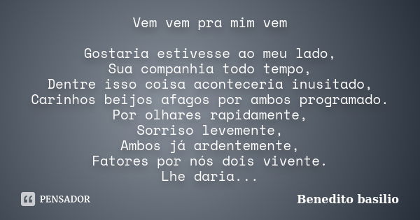 Vem vem pra mim vem Gostaria estivesse ao meu lado, Sua companhia todo tempo, Dentre isso coisa aconteceria inusitado, Carinhos beijos afagos por ambos programa... Frase de Benedito Basílio.