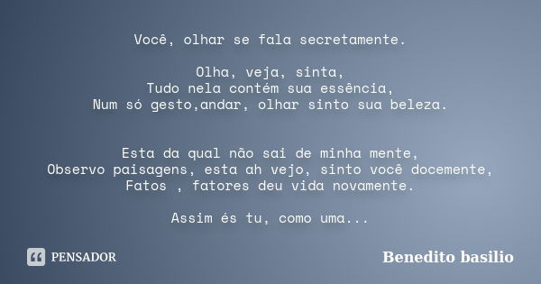 Você, olhar se fala secretamente. Olha, veja, sinta, Tudo nela contém sua essência, Num só gesto,andar, olhar sinto sua beleza. Esta da qual não sai de minha me... Frase de Benedito Basílio.