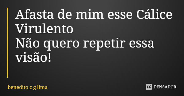 Afasta de mim esse Cálice Virulento
Não quero repetir essa visão!... Frase de benedito c g lima.