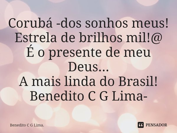 ⁠Corubá -dos sonhos meus!
Estrela de brilhos mil!@
É o presente de meu Deus...
A mais linda do Brasil! Benedito C G Lima-... Frase de Benedito C G Lima..