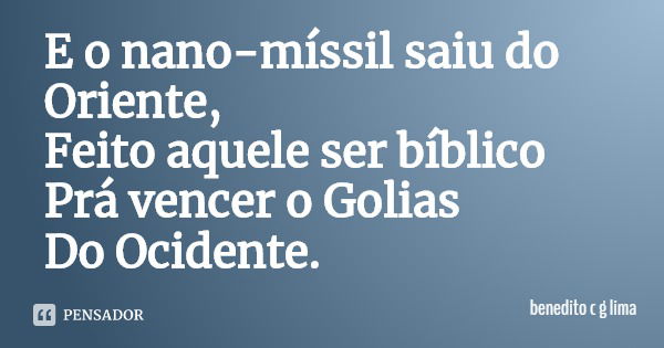 E o nano-míssil saiu do Oriente,
Feito aquele ser bíblico
Prá vencer o Golias
Do Ocidente.... Frase de benedito c g lima.