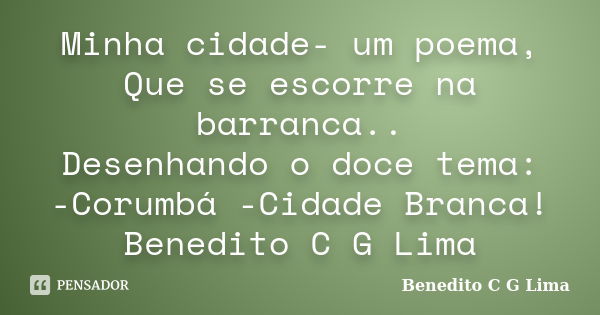 Minha cidade- um poema, Que se escorre na barranca.. Desenhando o doce tema: -Corumbá -Cidade Branca! Benedito C G Lima... Frase de Benedito C G Lima.