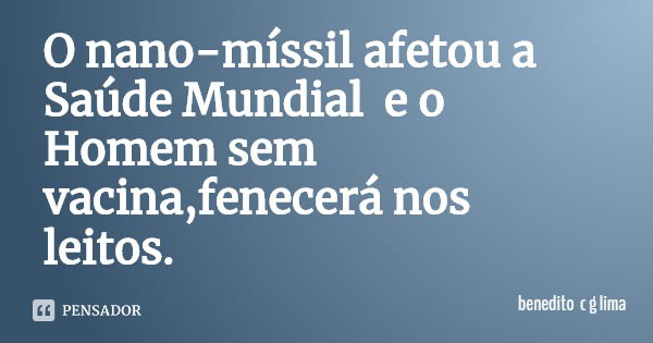 O nano-míssil afetou a Saúde Mundial e o Homem sem vacina,fenecerá nos leitos.... Frase de benedito c g lima.