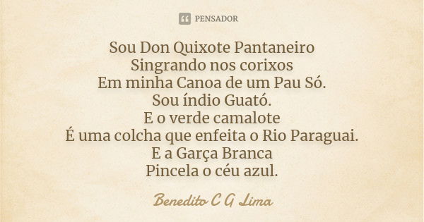 Sou Don Quixote Pantaneiro Singrando nos corixos Em minha Canoa de um Pau Só. Sou índio Guató. E o verde camalote É uma colcha que enfeita o Rio Paraguai. E a G... Frase de Benedito C G Lima.