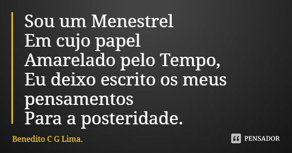 Sou um Menestrel
Em cujo papel
Amarelado pelo Tempo,
Eu deixo escrito os meus pensamentos
Para a posteridade.... Frase de Benedito C G Lima..