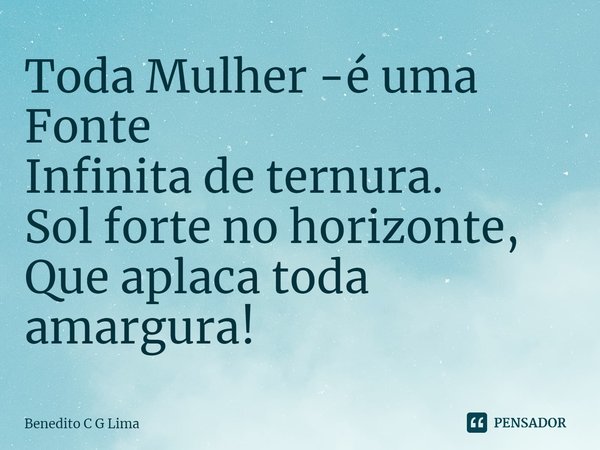 ⁠Toda Mulher -é uma Fonte
Infinita de ternura.
Sol forte no horizonte,
Que aplaca toda amargura!... Frase de Benedito C G Lima.