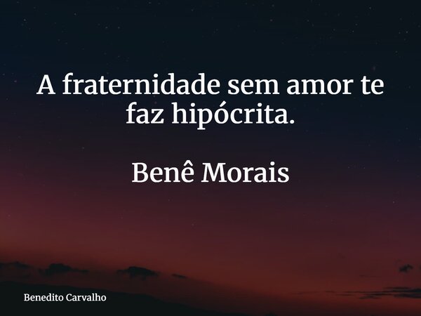 A fraternidade sem amor te faz hipócrita. Benê Morais ⁠... Frase de Benedito Carvalho.