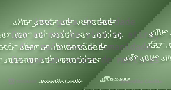 Uma gota de verdade Que ao mar da vida se atira, faz mais bem a humanidade Do que um oceano de mentiras... Frase de Benedito Coelho.