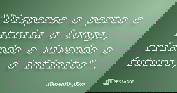 "Disperse o perto e atraia o longe, criando e vivendo o futuro, o infinito".... Frase de Benedito Jhon.