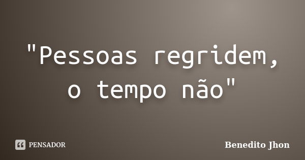 "Pessoas regridem, o tempo não"... Frase de Benedito Jhon.