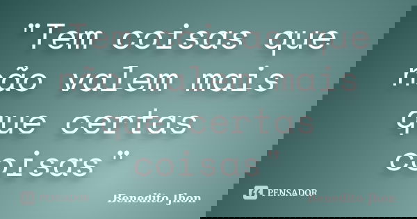"Tem coisas que não valem mais que certas coisas"... Frase de Benedito Jhon.