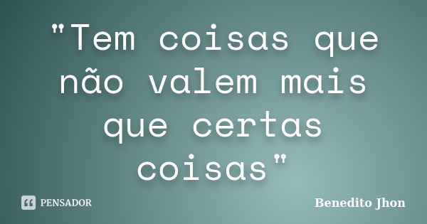 "Tem coisas que não valem mais que certas coisas"... Frase de Benedito Jhon.