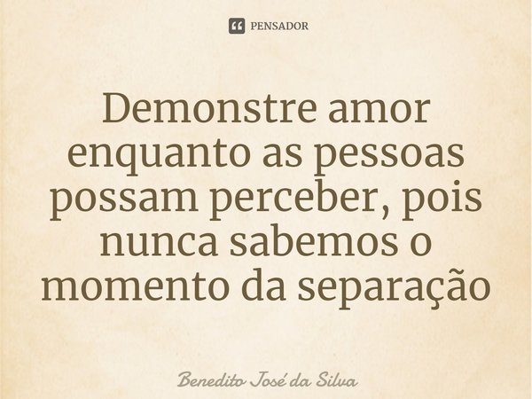 ⁠Demonstre amor enquanto as pessoas possam perceber, pois nunca sabemos o momento da separação... Frase de Benedito José da Silva.