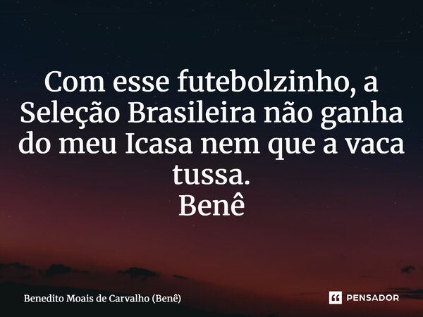 ⁠Com esse futebolzinho, a Seleção Brasileira não ganha do meu Icasa nem que a vaca tussa. Benê... Frase de Benedito Moais de Carvalho (Benê).